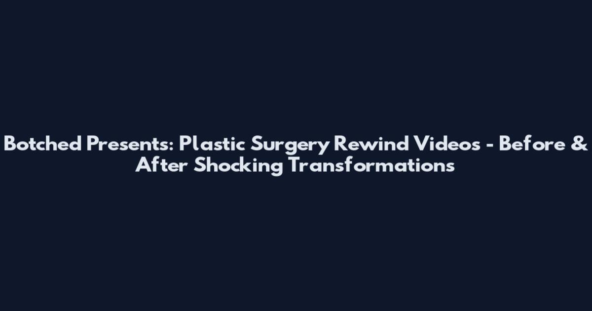 Botched Presents: Plastic Surgery Rewind Videos - Before & After Shocking Transformations