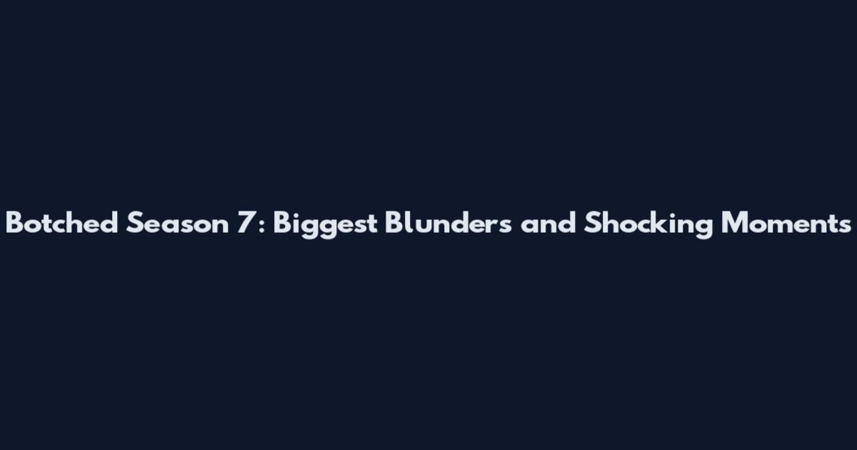 Botched Season 7: Biggest Blunders and Shocking Moments