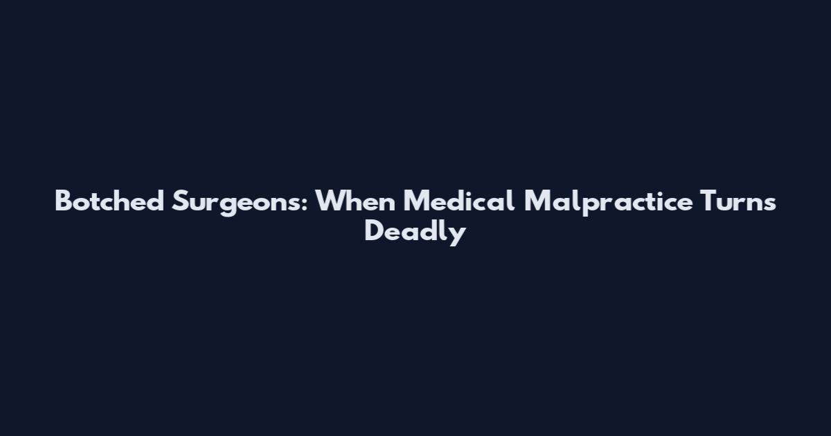 Botched Surgeons: When Medical Malpractice Turns Deadly
