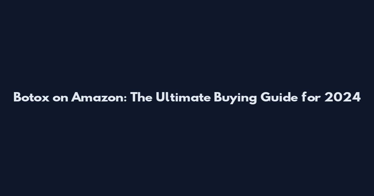 Botox on Amazon: The Ultimate Buying Guide for 2024