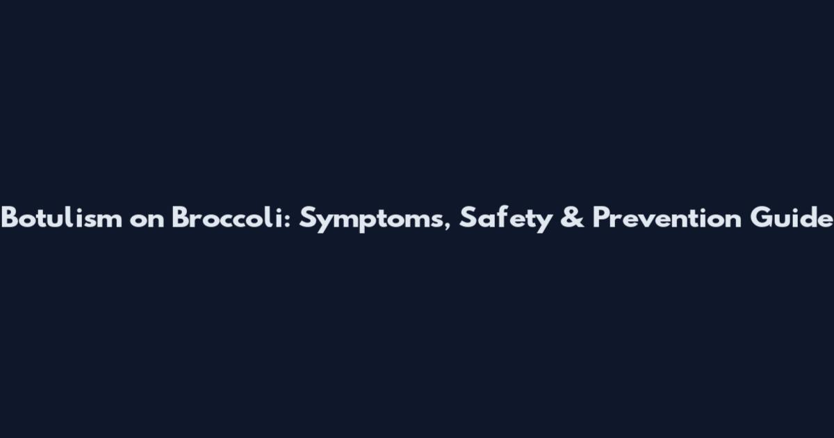 Botulism on Broccoli: Symptoms, Safety & Prevention Guide