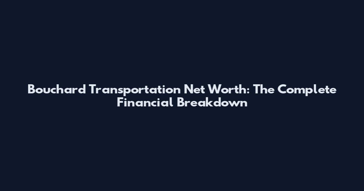 Bouchard Transportation Net Worth: The Complete Financial Breakdown