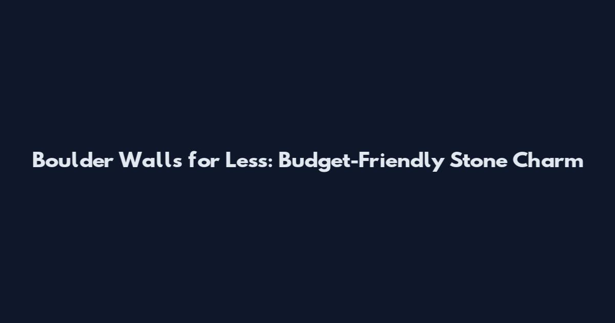 Boulder Walls for Less: Budget-Friendly Stone Charm