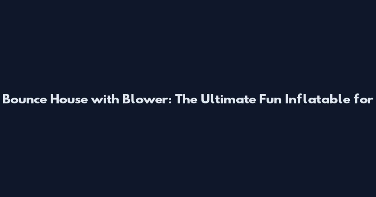 Bounce House with Blower: The Ultimate Fun Inflatable for