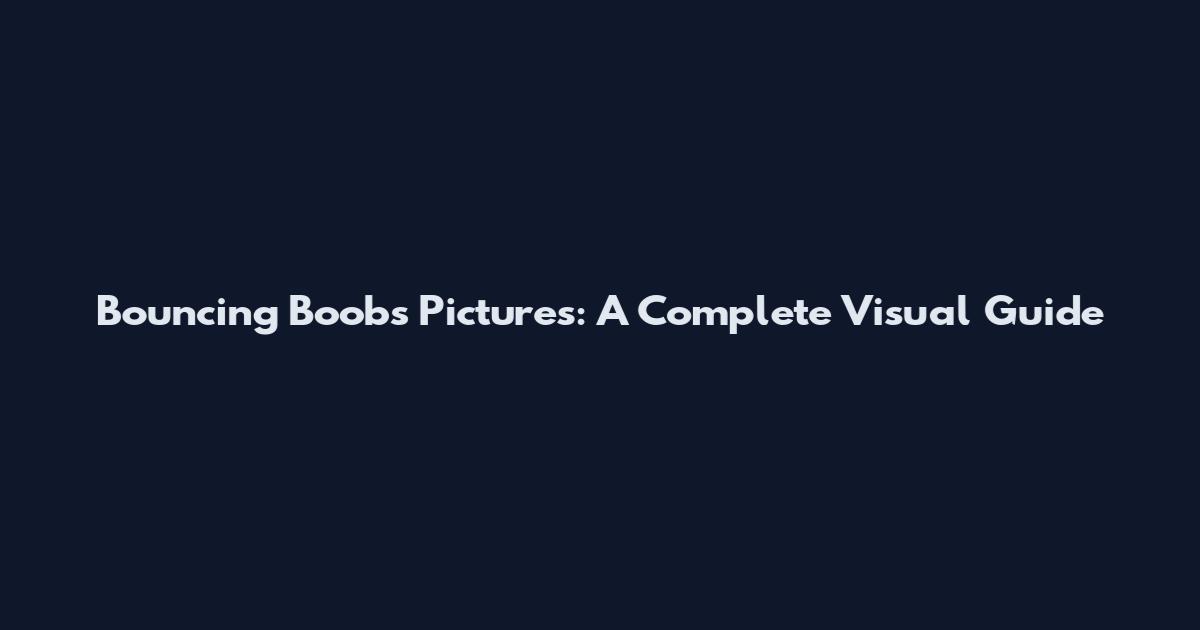 Bouncing Boobs Pictures: A Complete Visual Guide
