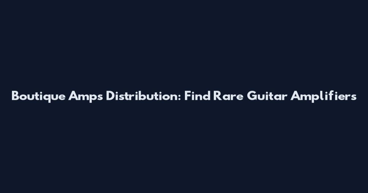 Boutique Amps Distribution: Find Rare Guitar Amplifiers