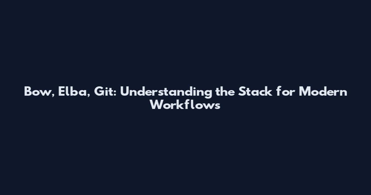 Bow, Elba, Git: Understanding the Stack for Modern Workflows