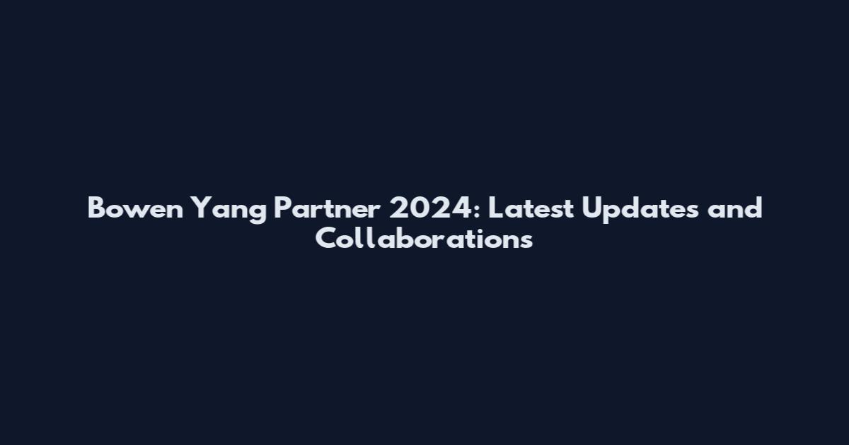 Bowen Yang Partner 2024: Latest Updates and Collaborations