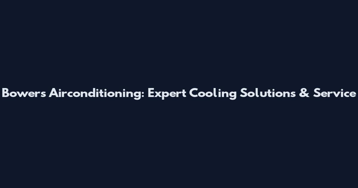Bowers Airconditioning: Expert Cooling Solutions & Service