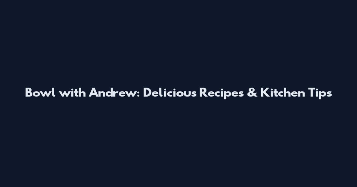 Bowl with Andrew: Delicious Recipes & Kitchen Tips