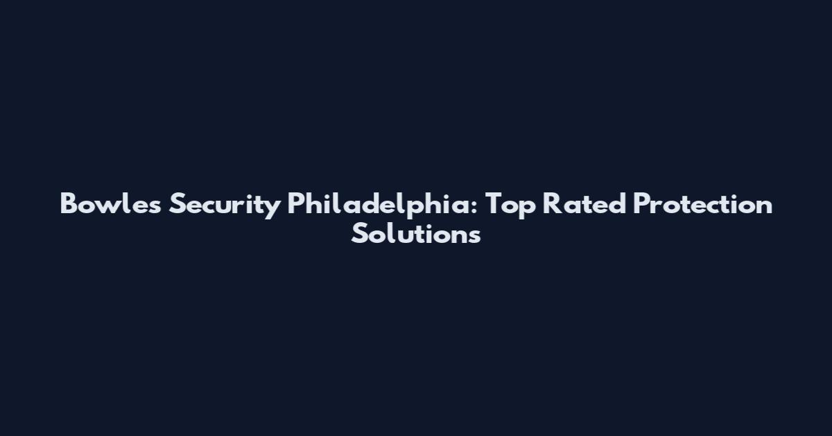 Bowles Security Philadelphia: Top Rated Protection Solutions