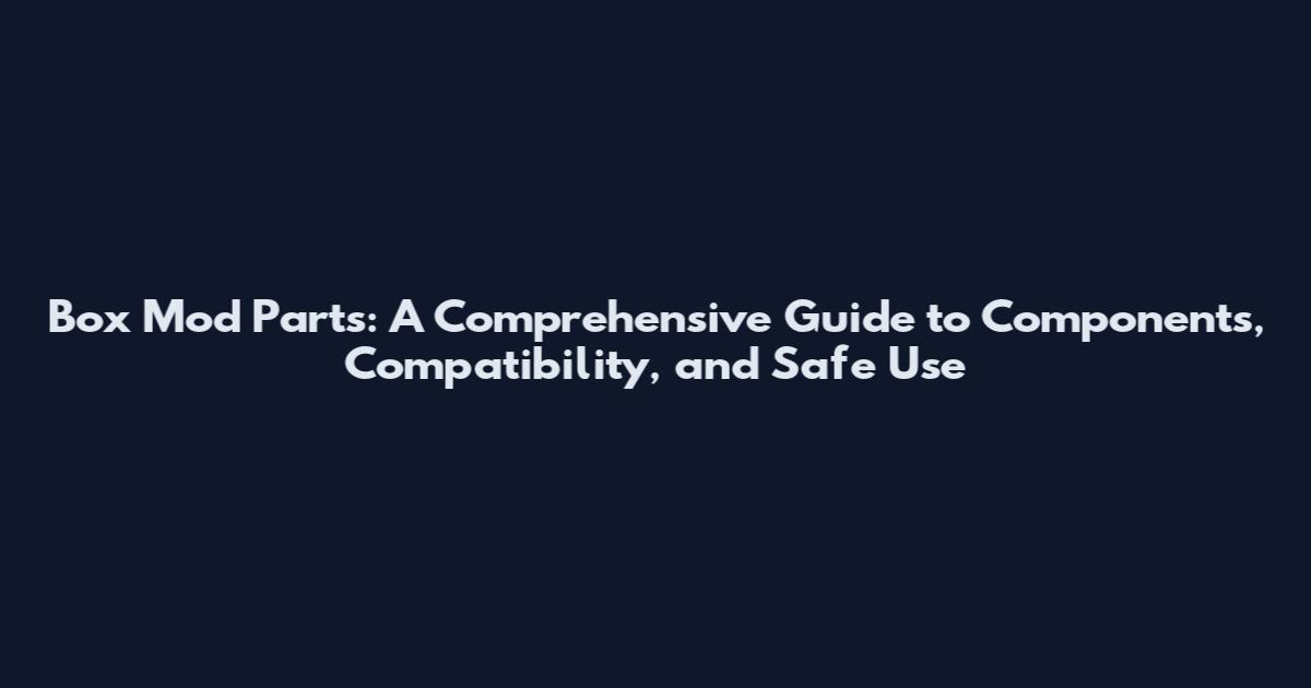 Box Mod Parts: A Comprehensive Guide to Components, Compatibility, and Safe Use