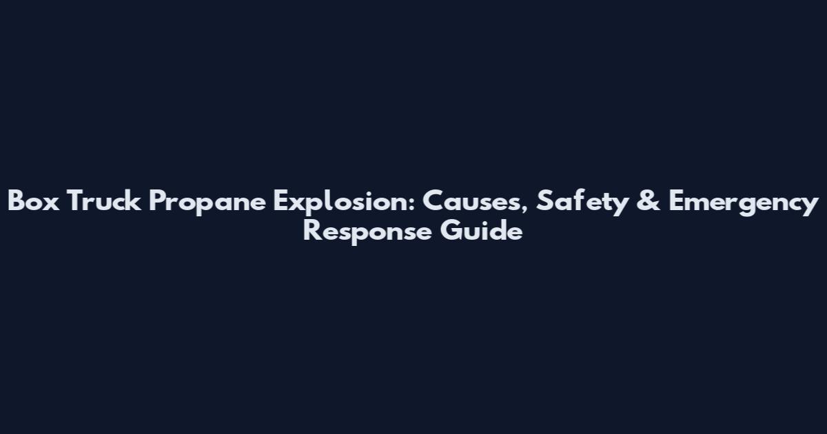 Box Truck Propane Explosion: Causes, Safety & Emergency Response Guide