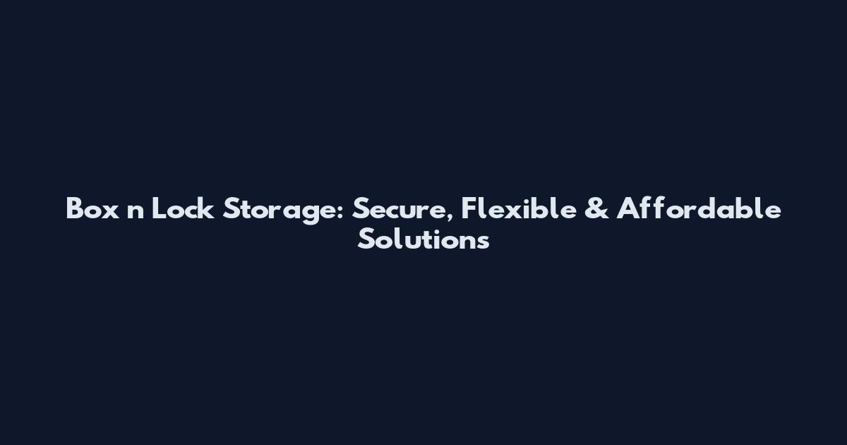 Box n Lock Storage: Secure, Flexible & Affordable Solutions