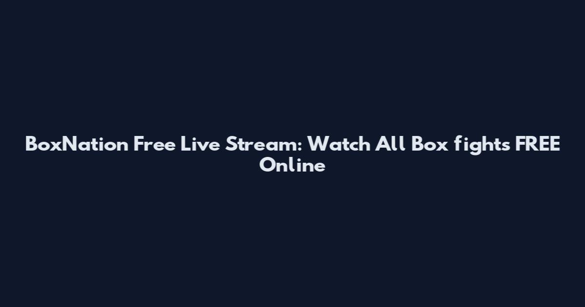 BoxNation Free Live Stream: Watch All Box fights FREE Online