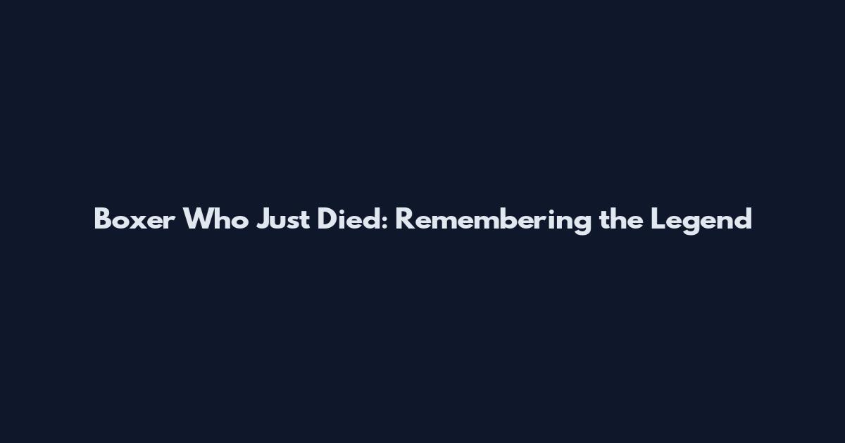 Boxer Who Just Died: Remembering the Legend
