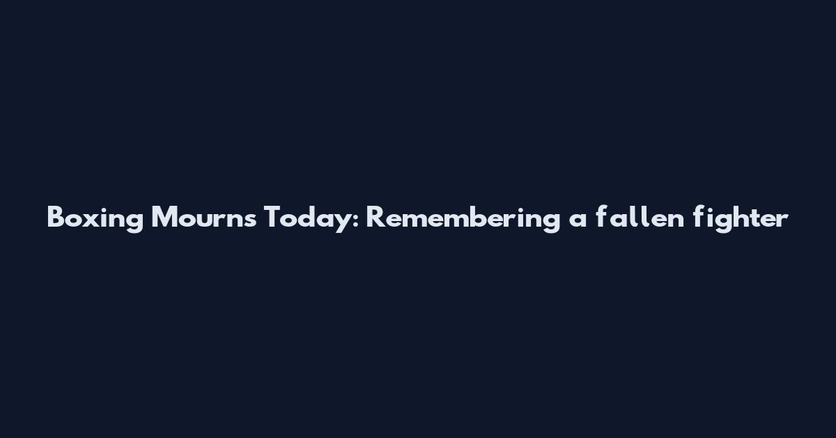 Boxing Mourns Today: Remembering a fallen fighter