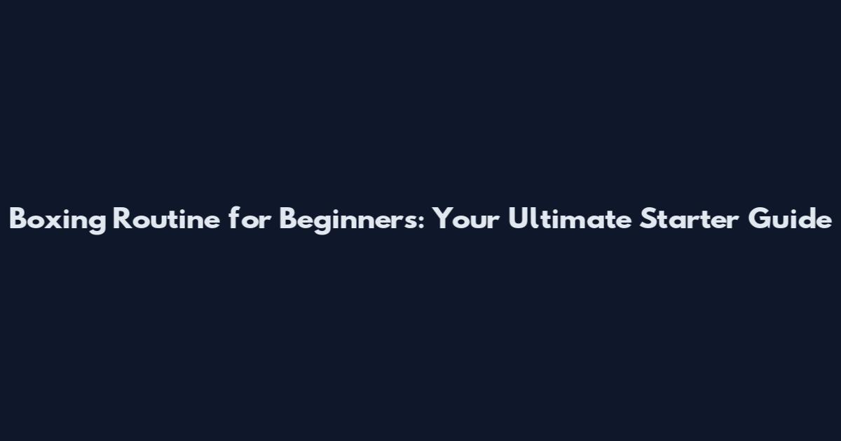 Boxing Routine for Beginners: Your Ultimate Starter Guide