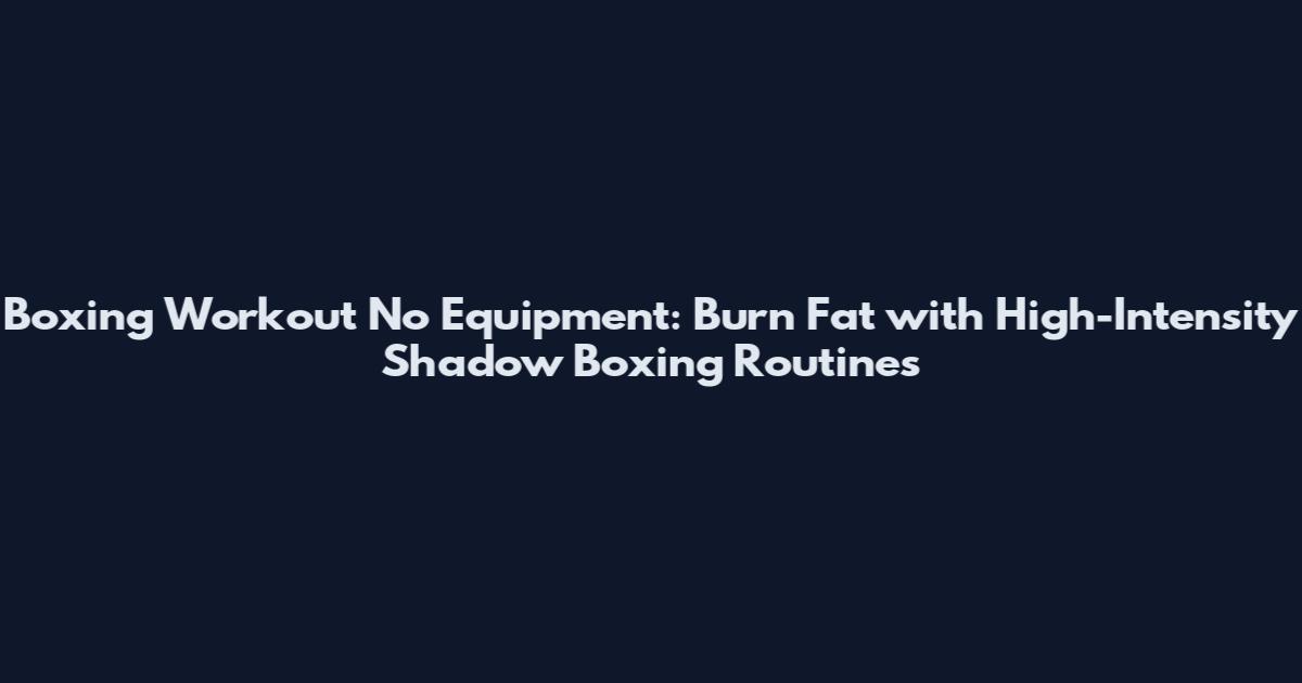 Boxing Workout No Equipment: Burn Fat with High-Intensity Shadow Boxing Routines