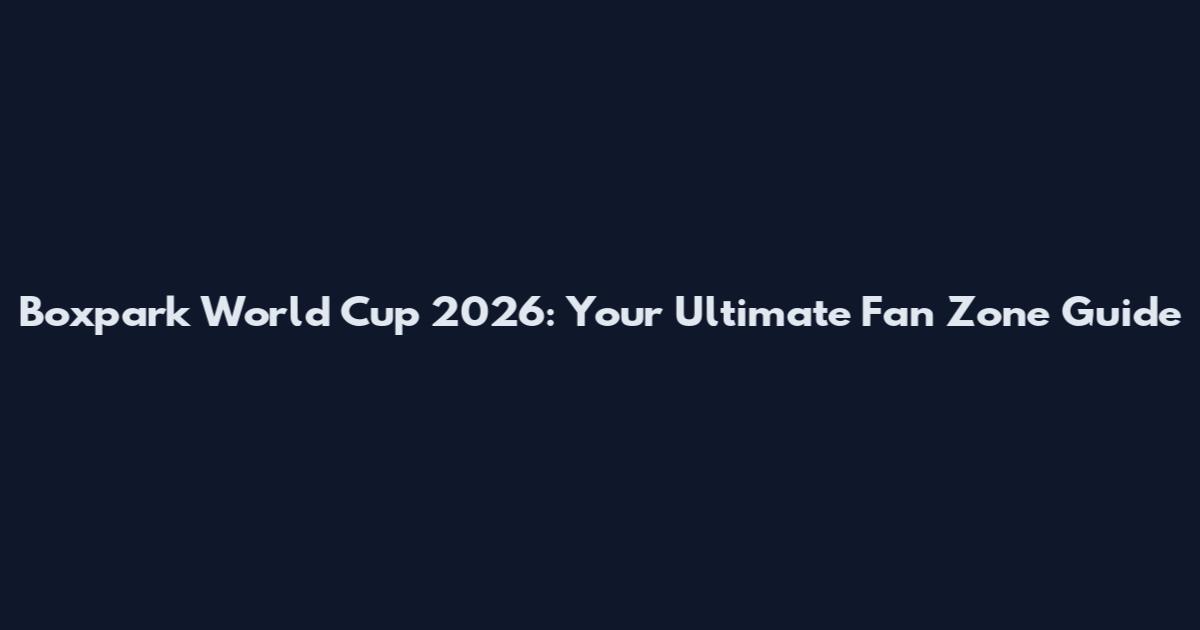 Boxpark World Cup 2026: Your Ultimate Fan Zone Guide