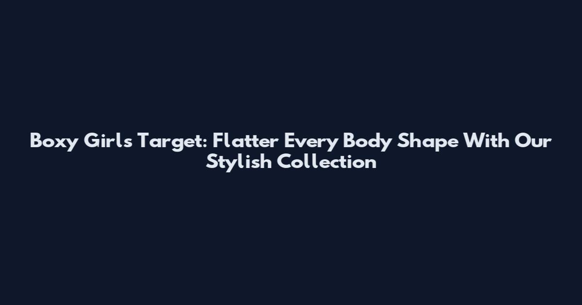 Boxy Girls Target: Flatter Every Body Shape With Our Stylish Collection