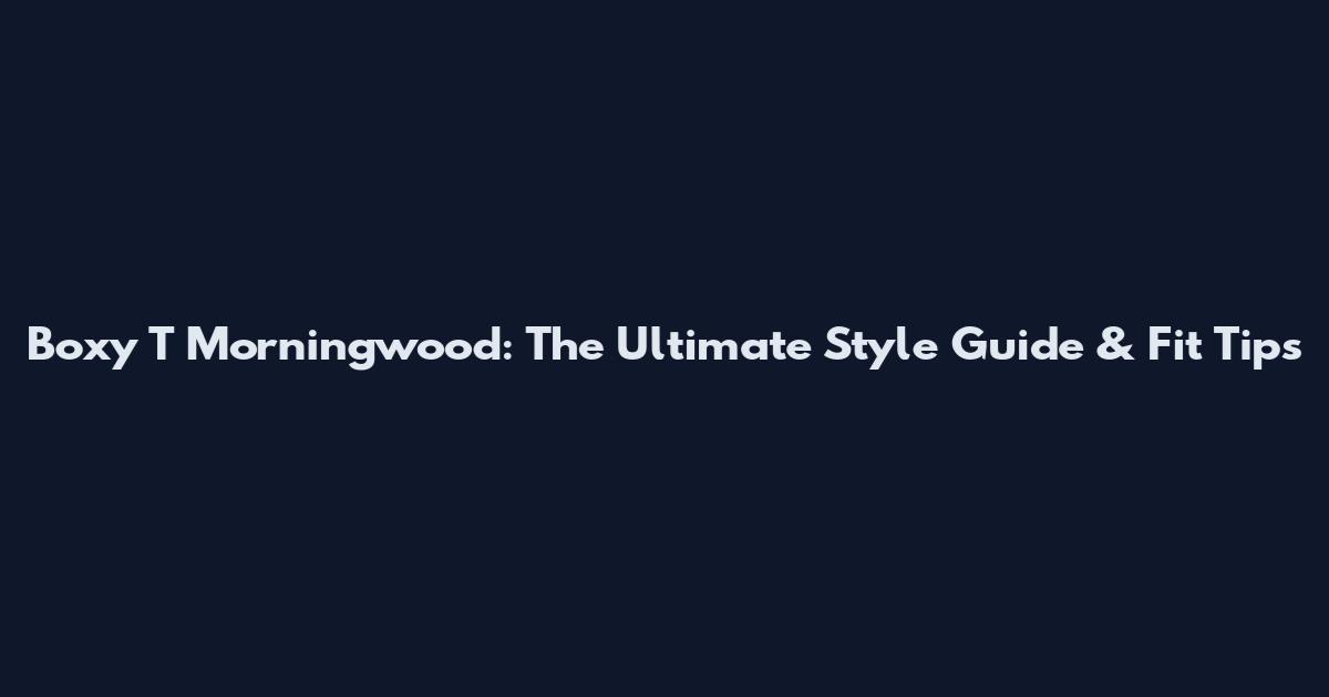 Boxy T Morningwood: The Ultimate Style Guide & Fit Tips