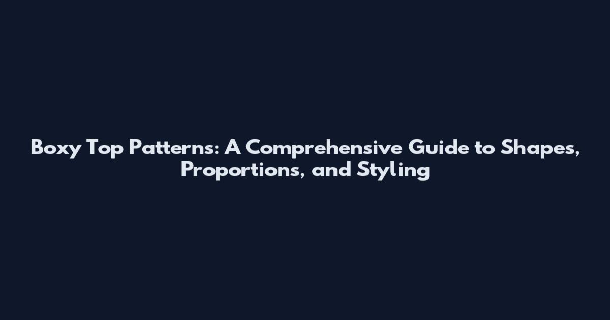 Boxy Top Patterns: A Comprehensive Guide to Shapes, Proportions, and Styling