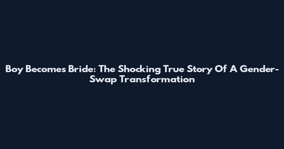 Boy Becomes Bride: The Shocking True Story Of A Gender-Swap Transformation