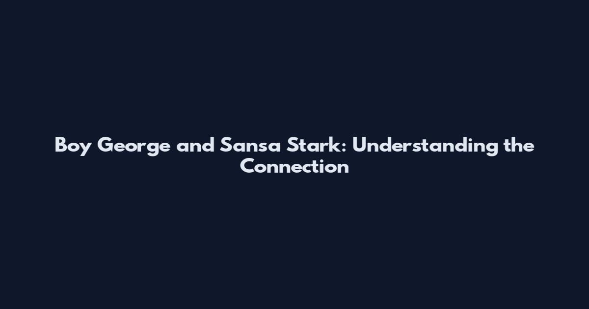 Boy George and Sansa Stark: Understanding the Connection