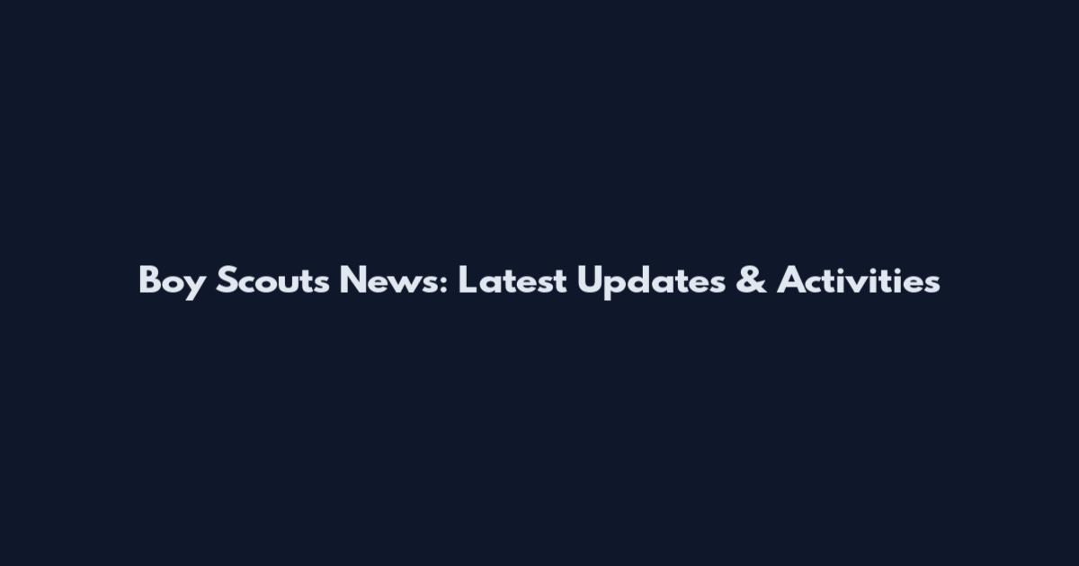 Boy Scouts News: Latest Updates & Activities