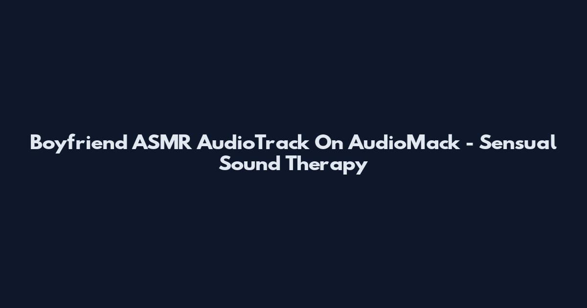 Boyfriend ASMR AudioTrack On AudioMack - Sensual Sound Therapy