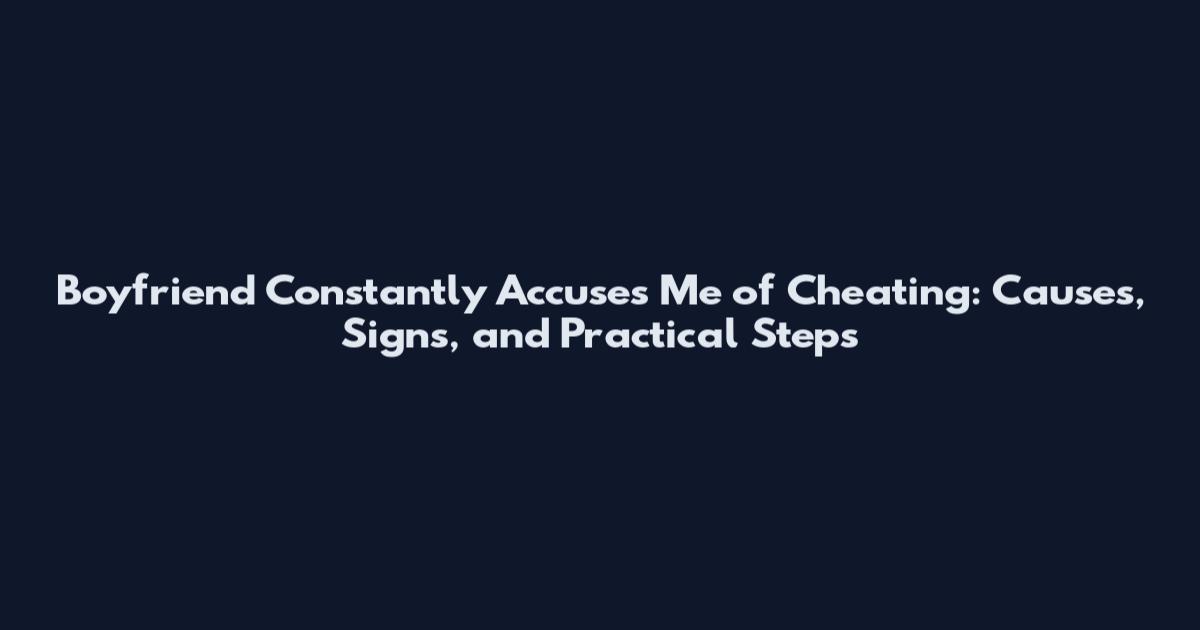 Boyfriend Constantly Accuses Me of Cheating: Causes, Signs, and Practical Steps