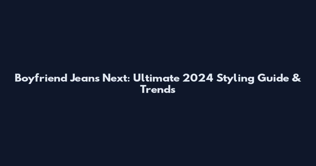 Boyfriend Jeans Next: Ultimate 2024 Styling Guide & Trends