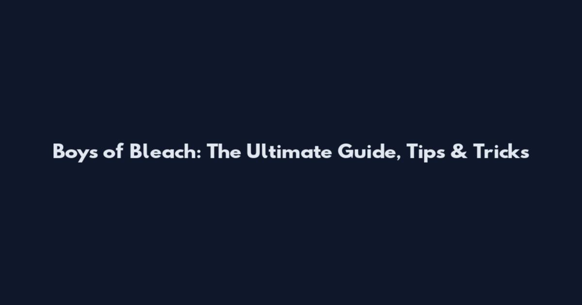 Boys of Bleach: The Ultimate Guide, Tips & Tricks