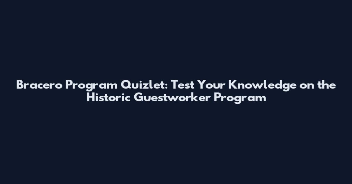 Bracero Program Quizlet: Test Your Knowledge on the Historic Guestworker Program