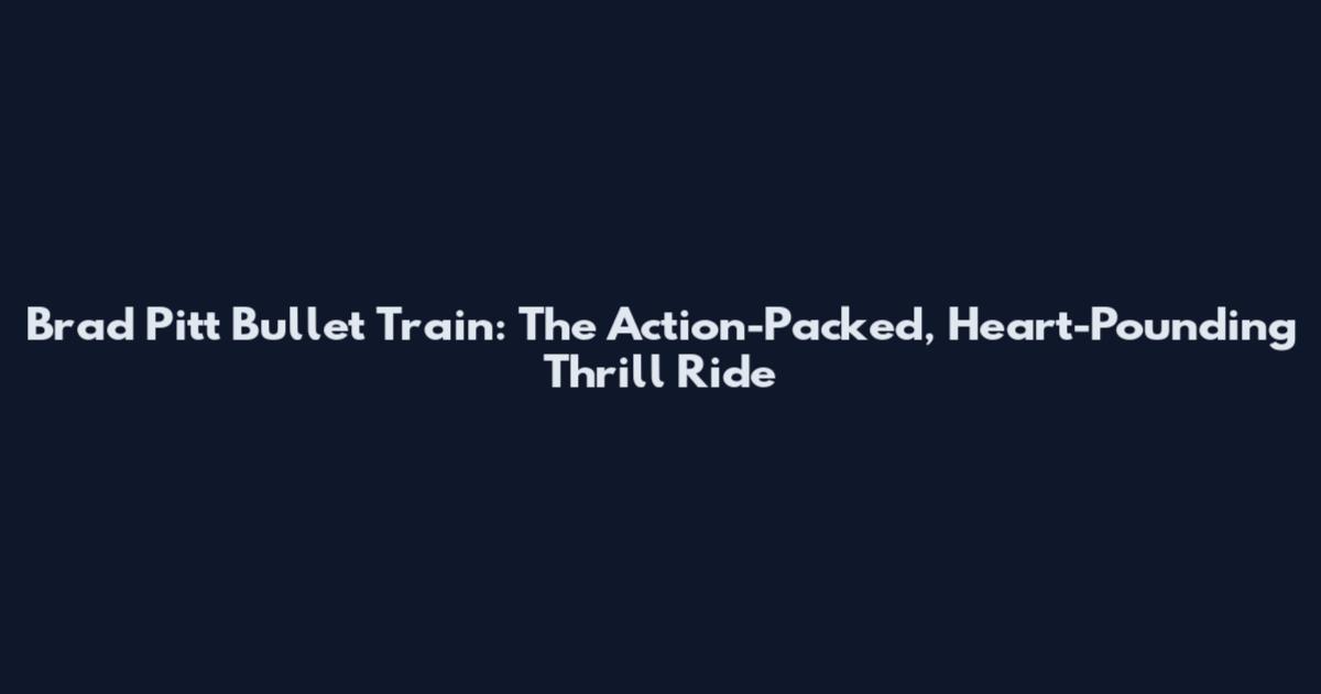 Brad Pitt Bullet Train: The Action-Packed, Heart-Pounding Thrill Ride