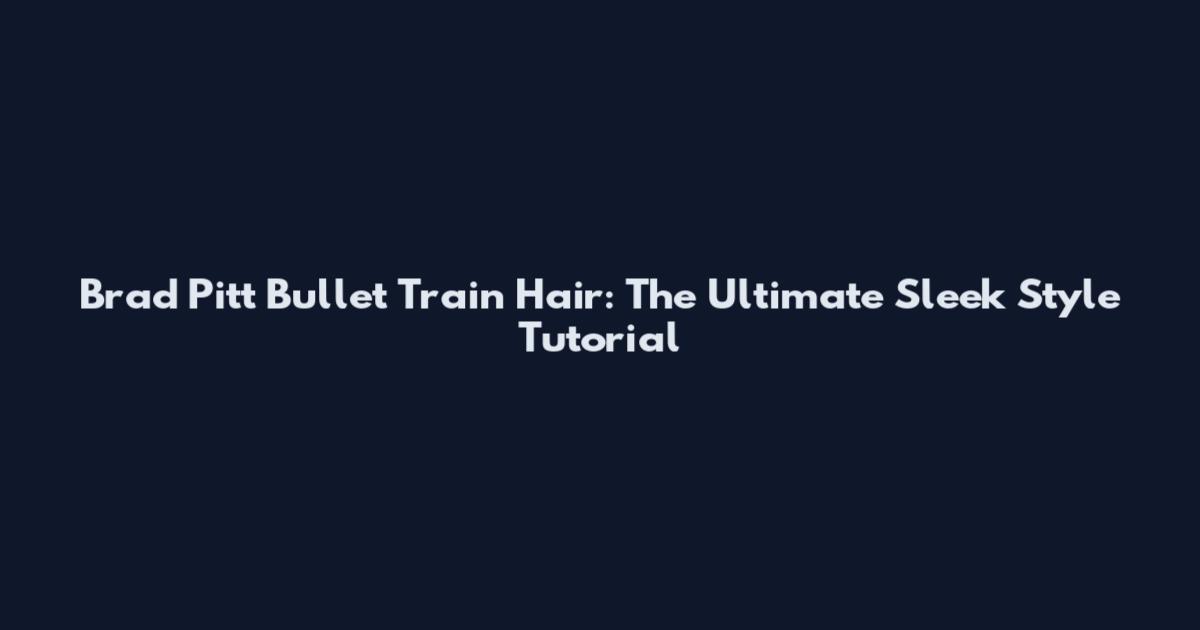 Brad Pitt Bullet Train Hair: The Ultimate Sleek Style Tutorial