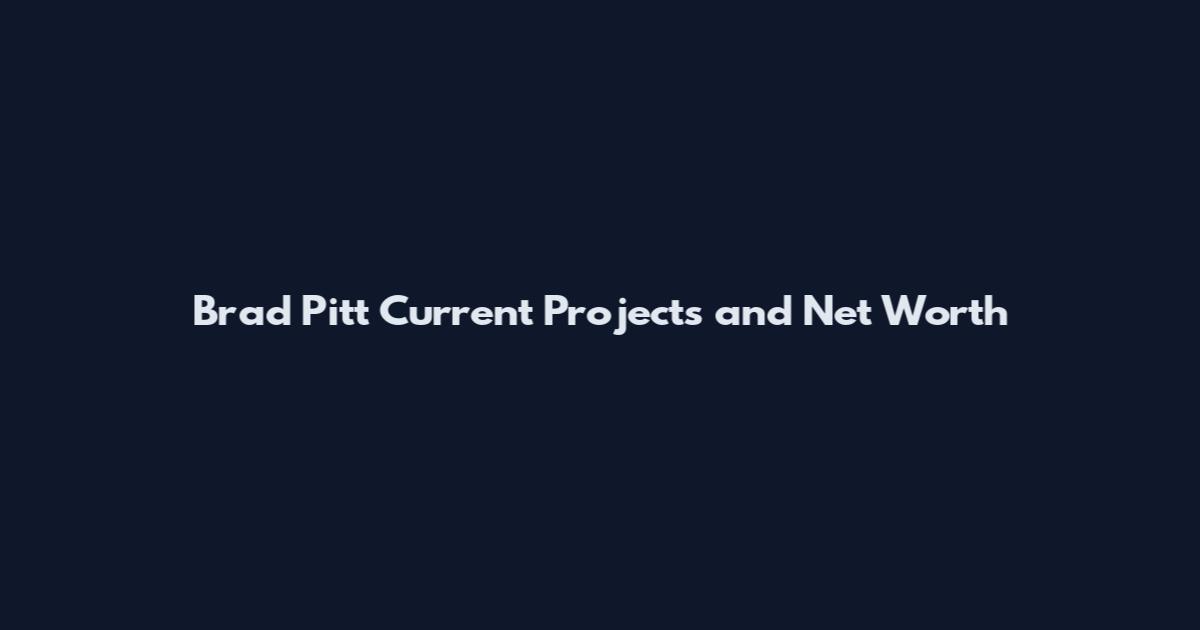Brad Pitt Current Projects and Net Worth
