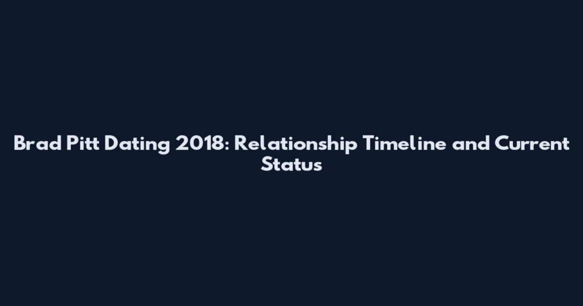 Brad Pitt Dating 2018: Relationship Timeline and Current Status