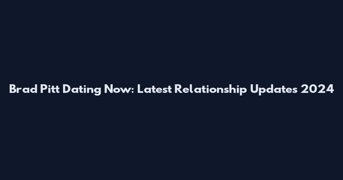 Brad Pitt Dating Now: Latest Relationship Updates 2024