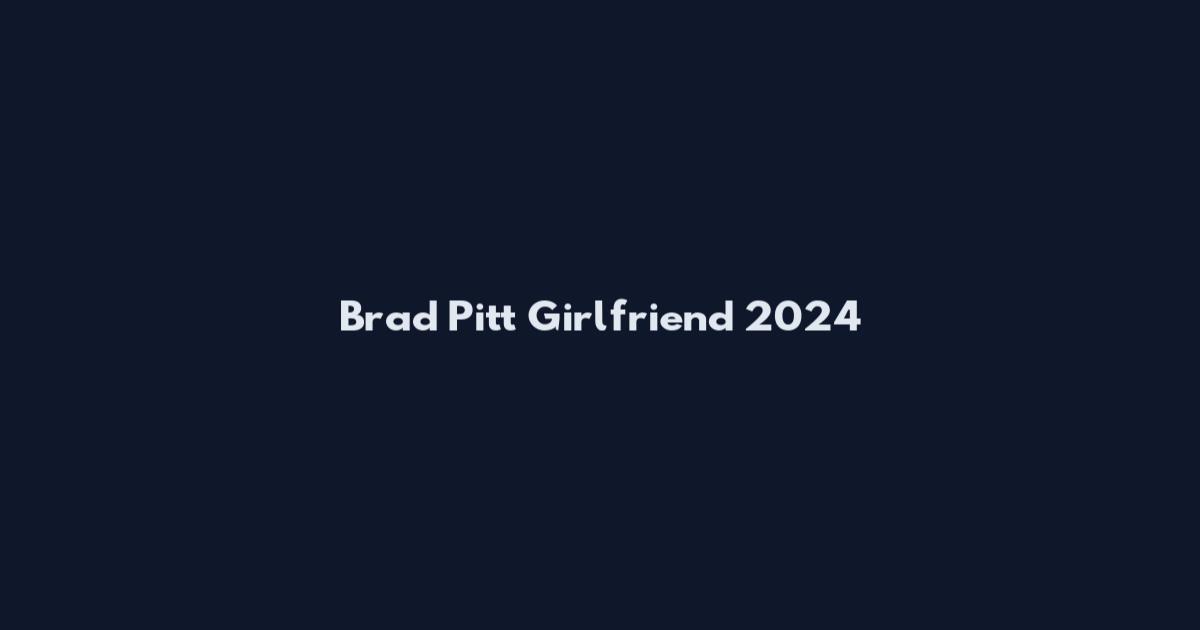 Brad Pitt Girlfriend 2024