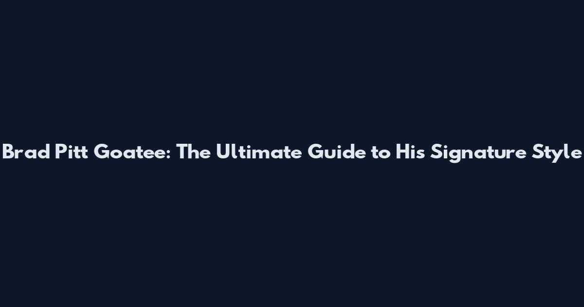 Brad Pitt Goatee: The Ultimate Guide to His Signature Style