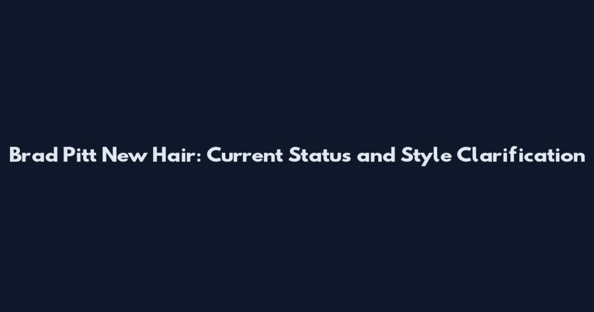 Brad Pitt New Hair: Current Status and Style Clarification
