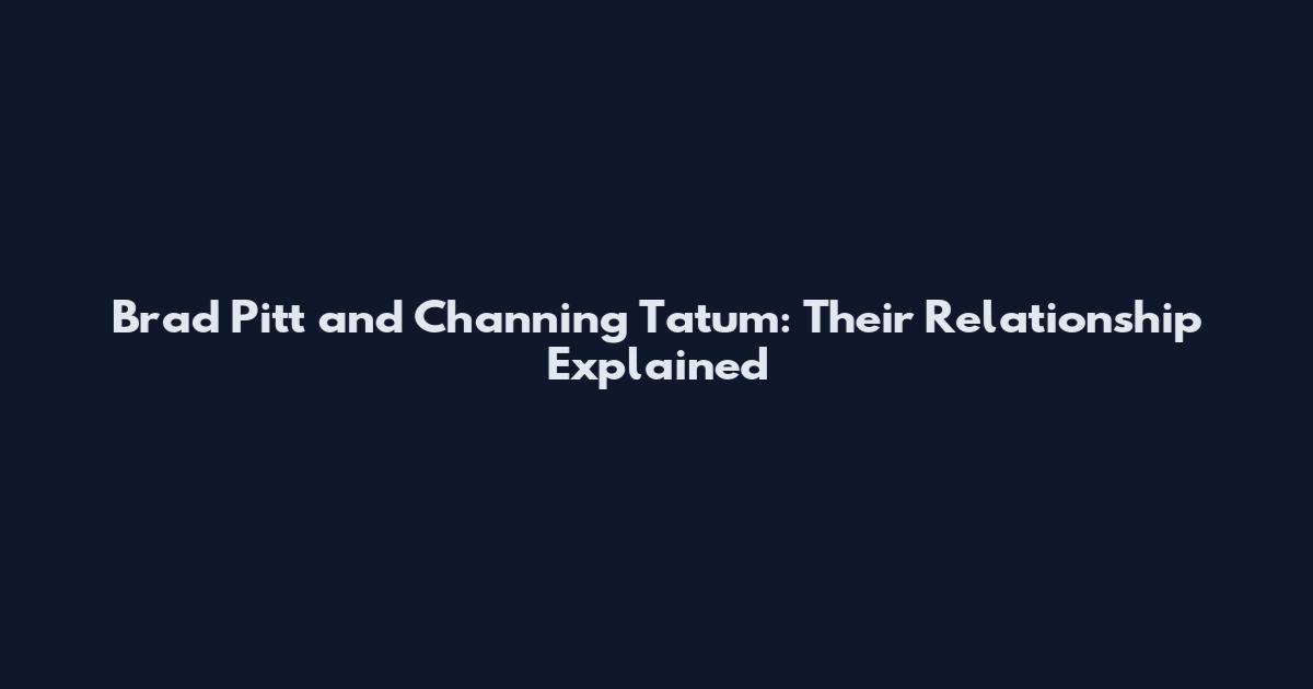 Brad Pitt and Channing Tatum: Their Relationship Explained