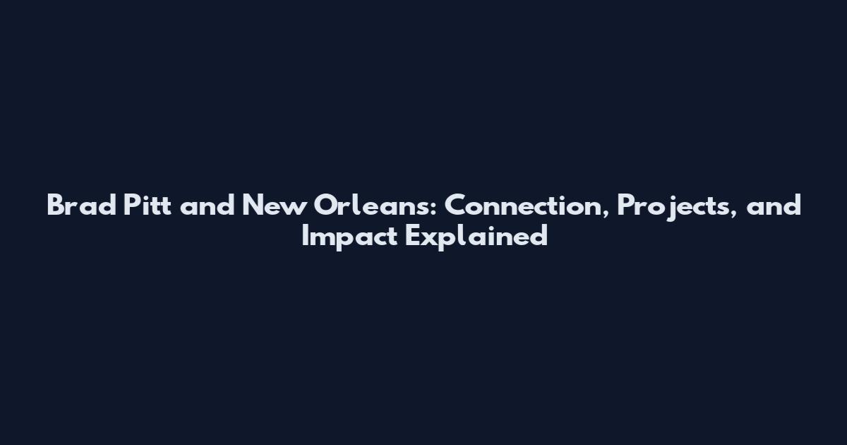 Brad Pitt and New Orleans: Connection, Projects, and Impact Explained