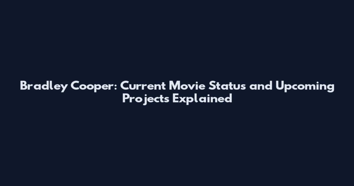 Bradley Cooper: Current Movie Status and Upcoming Projects Explained