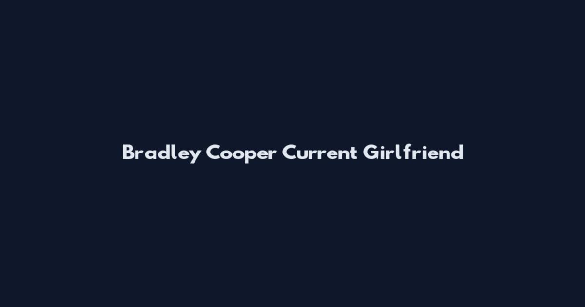 Bradley Cooper Current Girlfriend