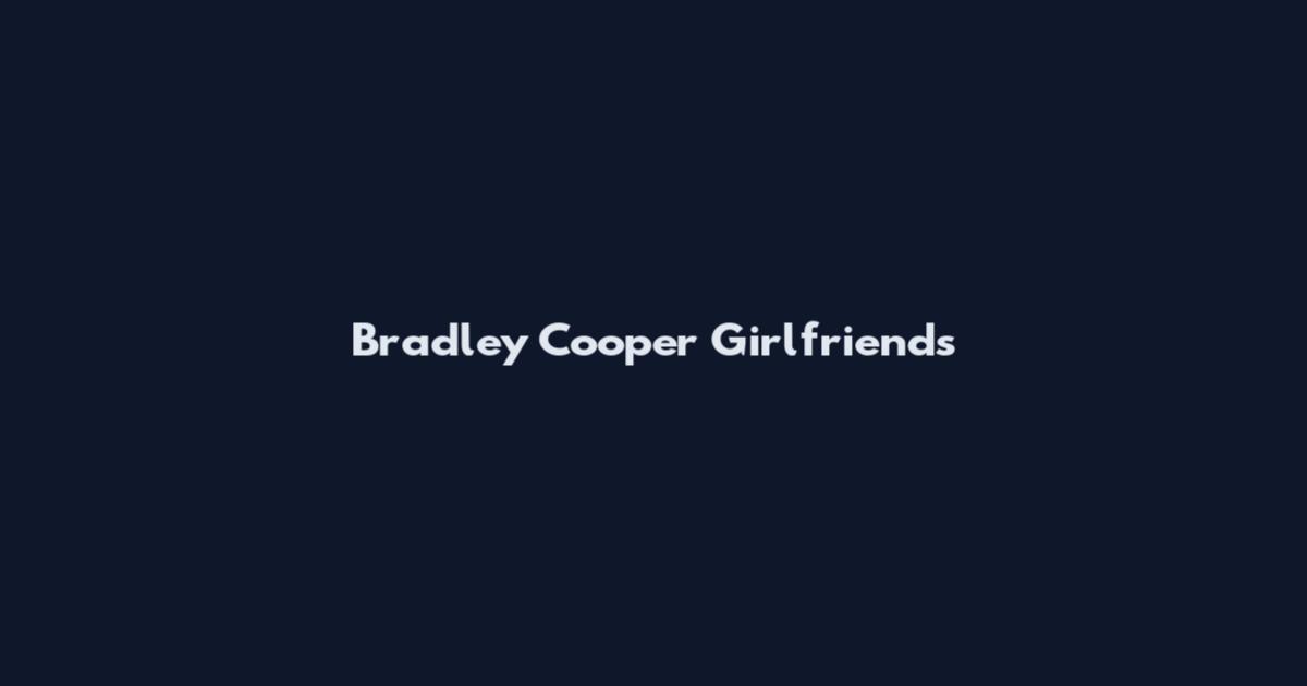 Bradley Cooper Girlfriends
