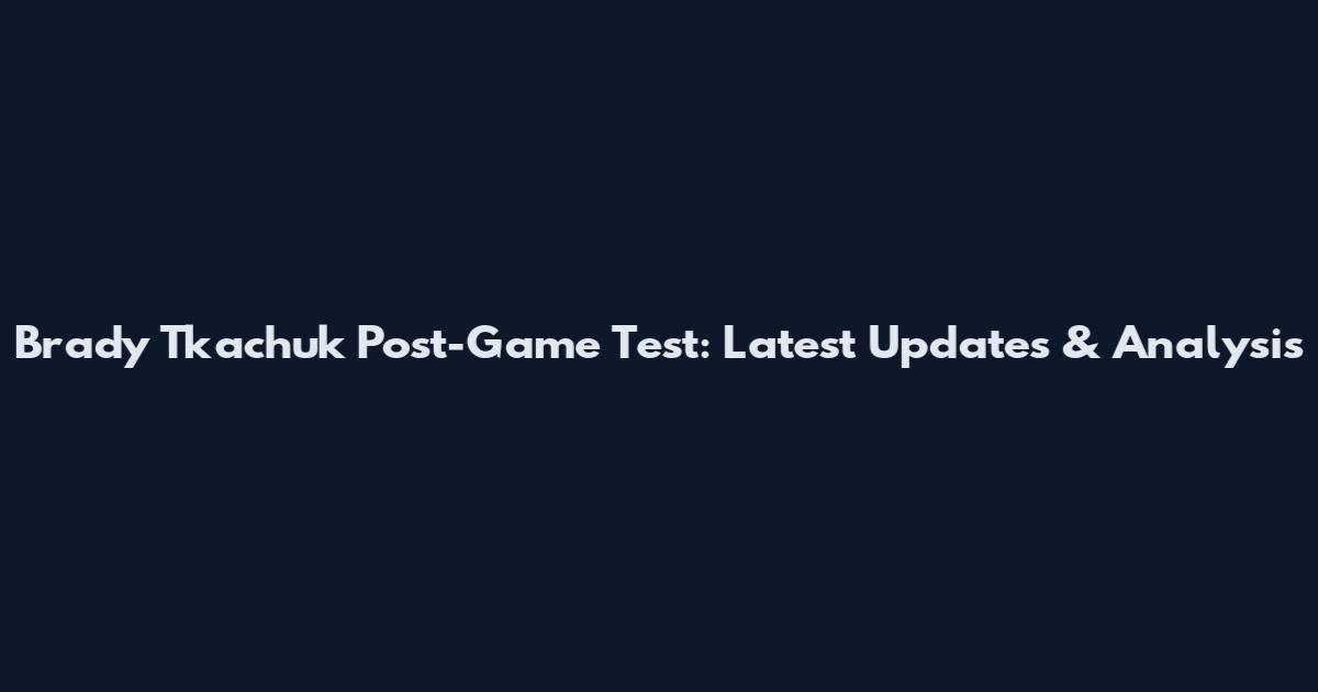 Brady Tkachuk Post-Game Test: Latest Updates & Analysis
