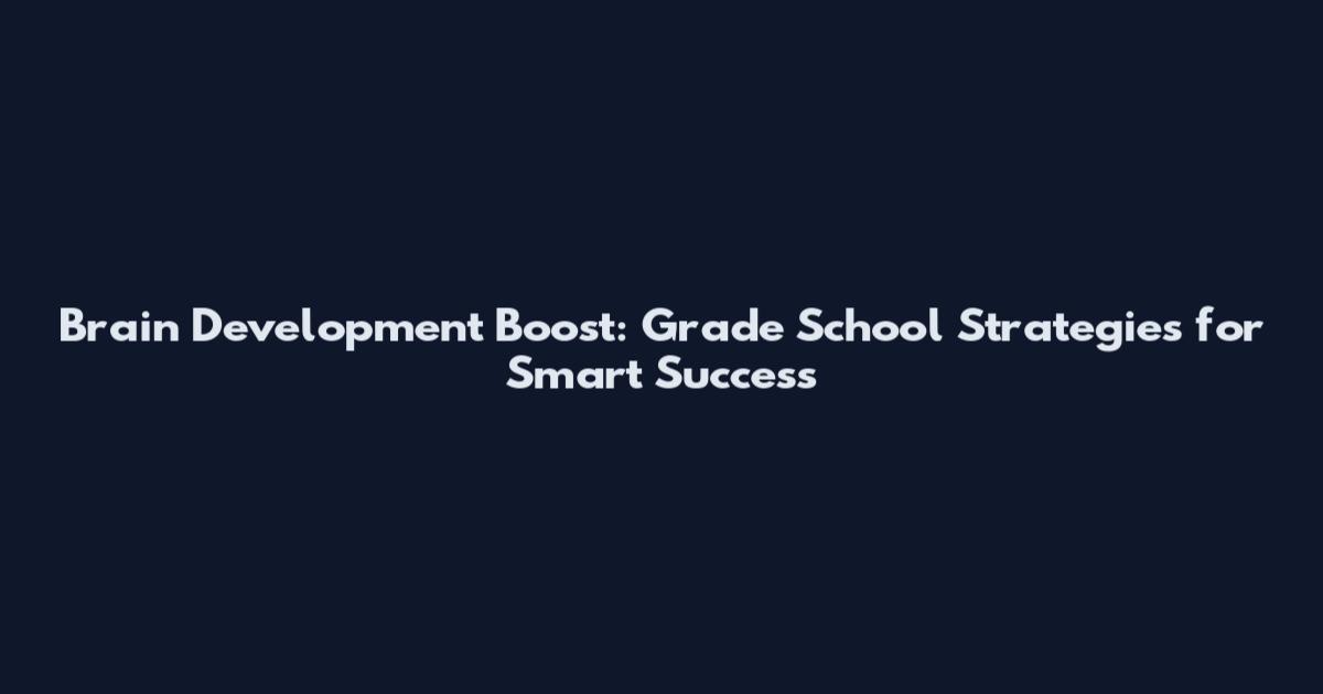 Brain Development Boost: Grade School Strategies for Smart Success